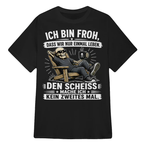 ICH BIN FROH, DASS WIR NUR EINMAL LEBEN.
