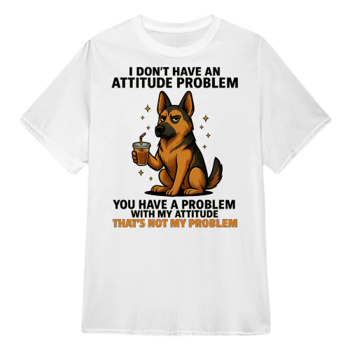 I Don't Have An Attitude Problem - German Shepherd