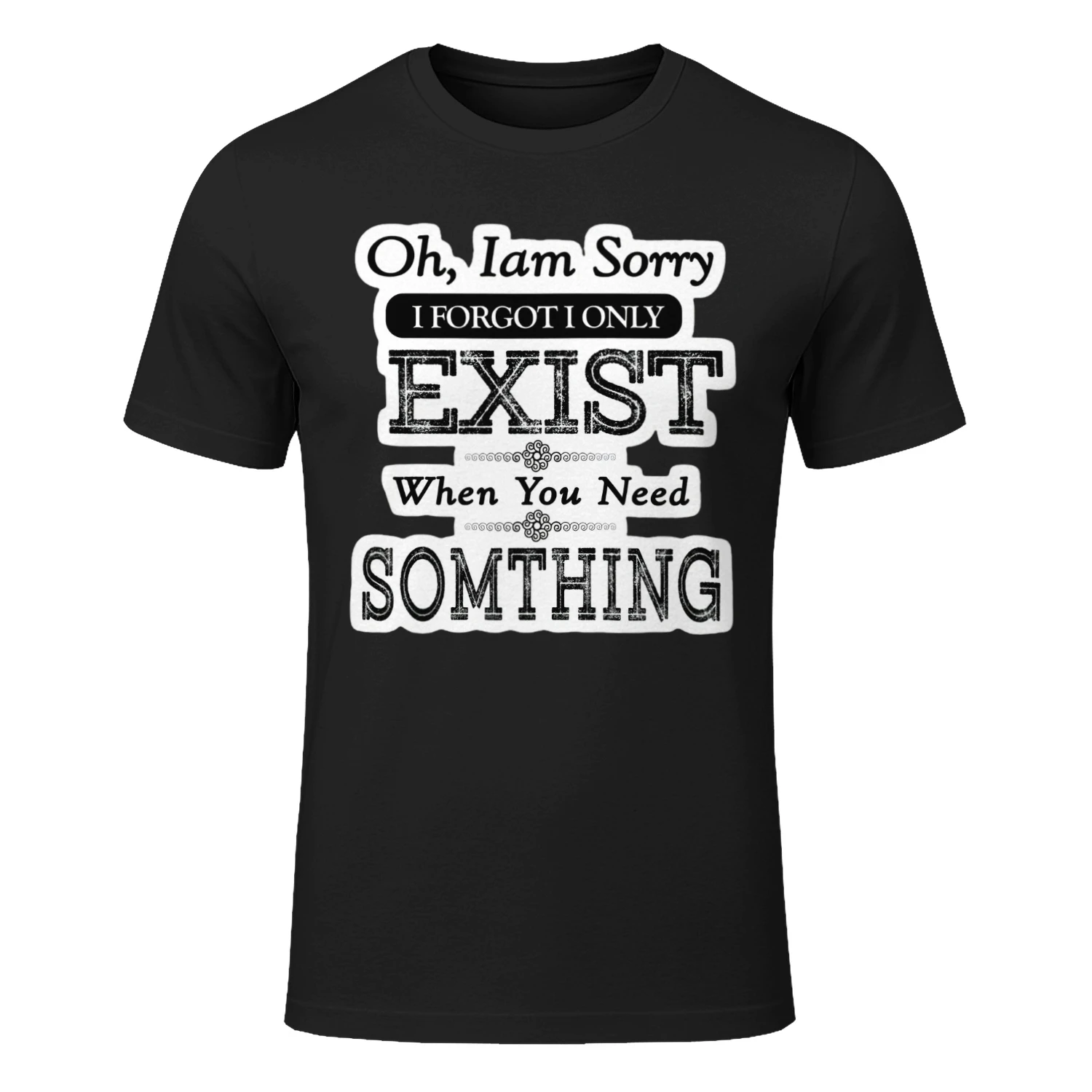 Oh Im Sorry I Forgot I Only Exist When You Need Something T-shirt