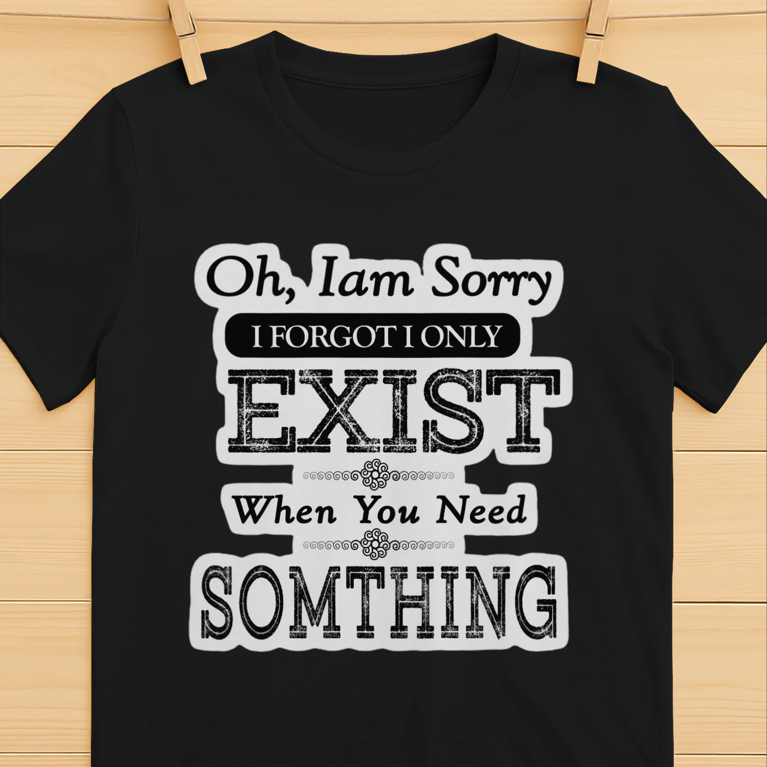 Oh Im Sorry I Forgot I Only Exist When You Need Something T-shirt