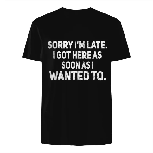 Sorry I'm Late I Got Here As Soon As I Wanted to Sarcastic T-Shirt