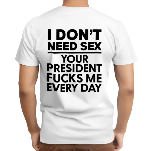I DON'T NEED SEX YOUR PRESIDENT FUCKS ME EVERY DAY SHIRT