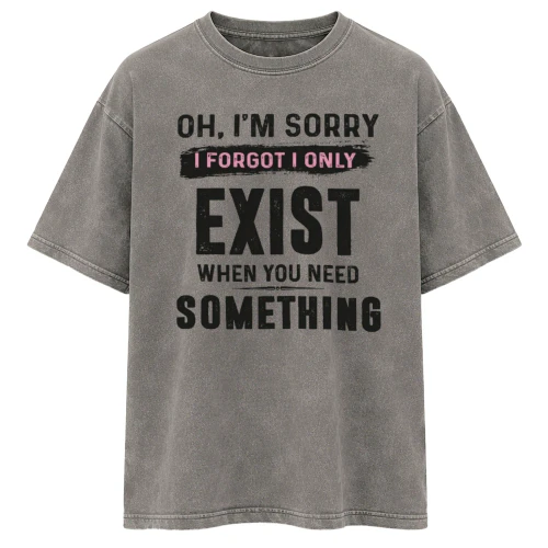 Oh, I'M SORRY I FORGOT I ONLY EXIST WHEN YOU NEED SOMETHING