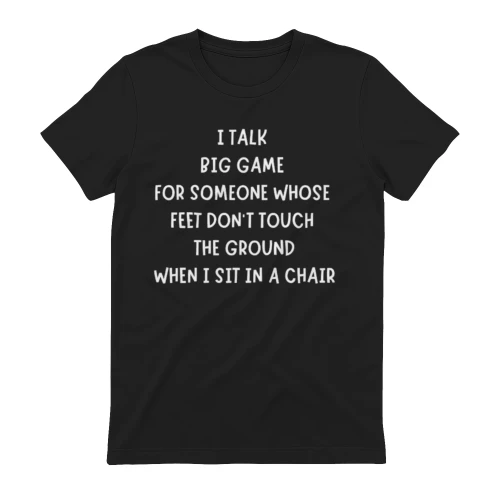 I TALK  BIG GAME  FOR SOMEONE WHOSE  FEET DON'T TOUCH  THE GROUND  WHEN I SIT 