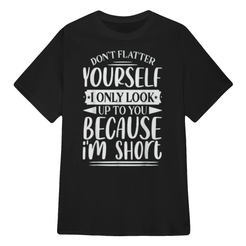 Don't Flatter Yourself Only Look Up To You Because I'm Short