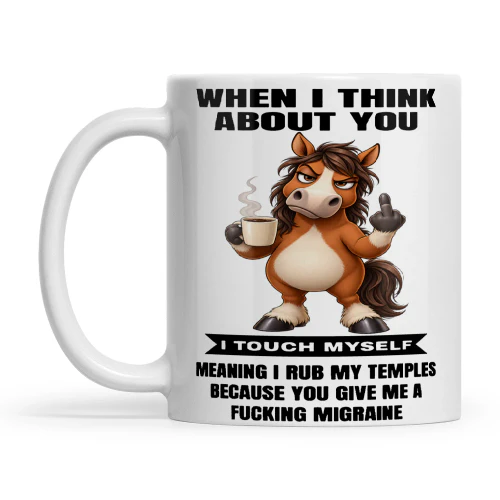 Horse When I Think About You I Touch Myself Meaning I Rub My Temples Because You Give Me A Fucking Migraine
