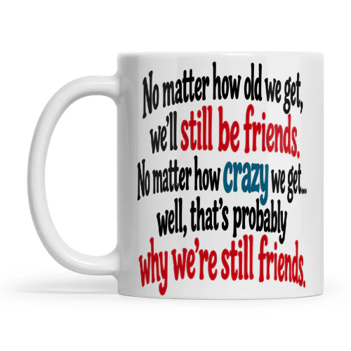 Quote No Matter How Old We Get We'll Still Be Friends No Matter How Crazy We Get Well That's Probably Why We're Still Friends