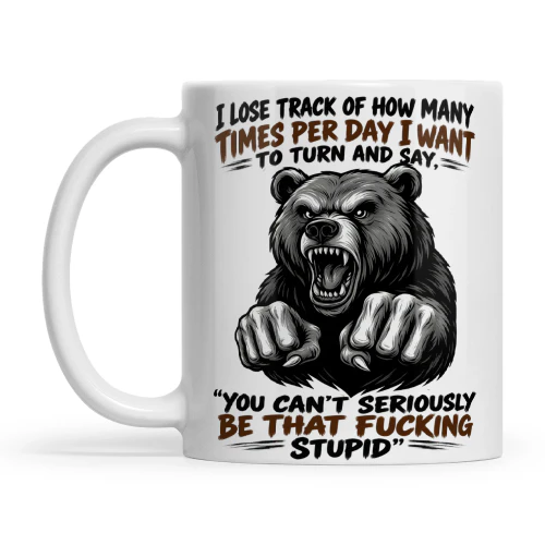 Bear I Lose Track Of How Many Times Per Day I Want To Turn And Say You Can’t Seriously Be That Fucking Stupid