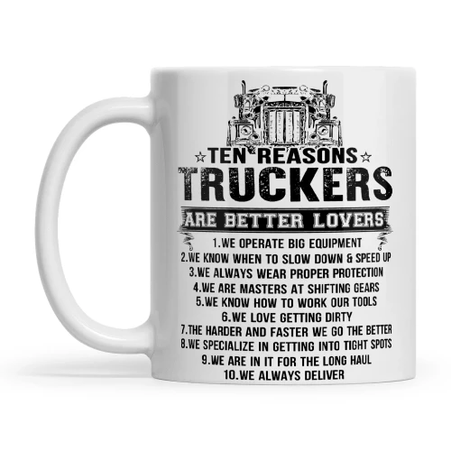 Ten Reasons Truckers Are Better Lovers 1. We Operate Big Equipment 2. We Know When To Slow Down & Speed Up 3. We Always Wear Proper Protection 4. We Are Masters At Shifting Gears 5. We Know How To Work Our Tools