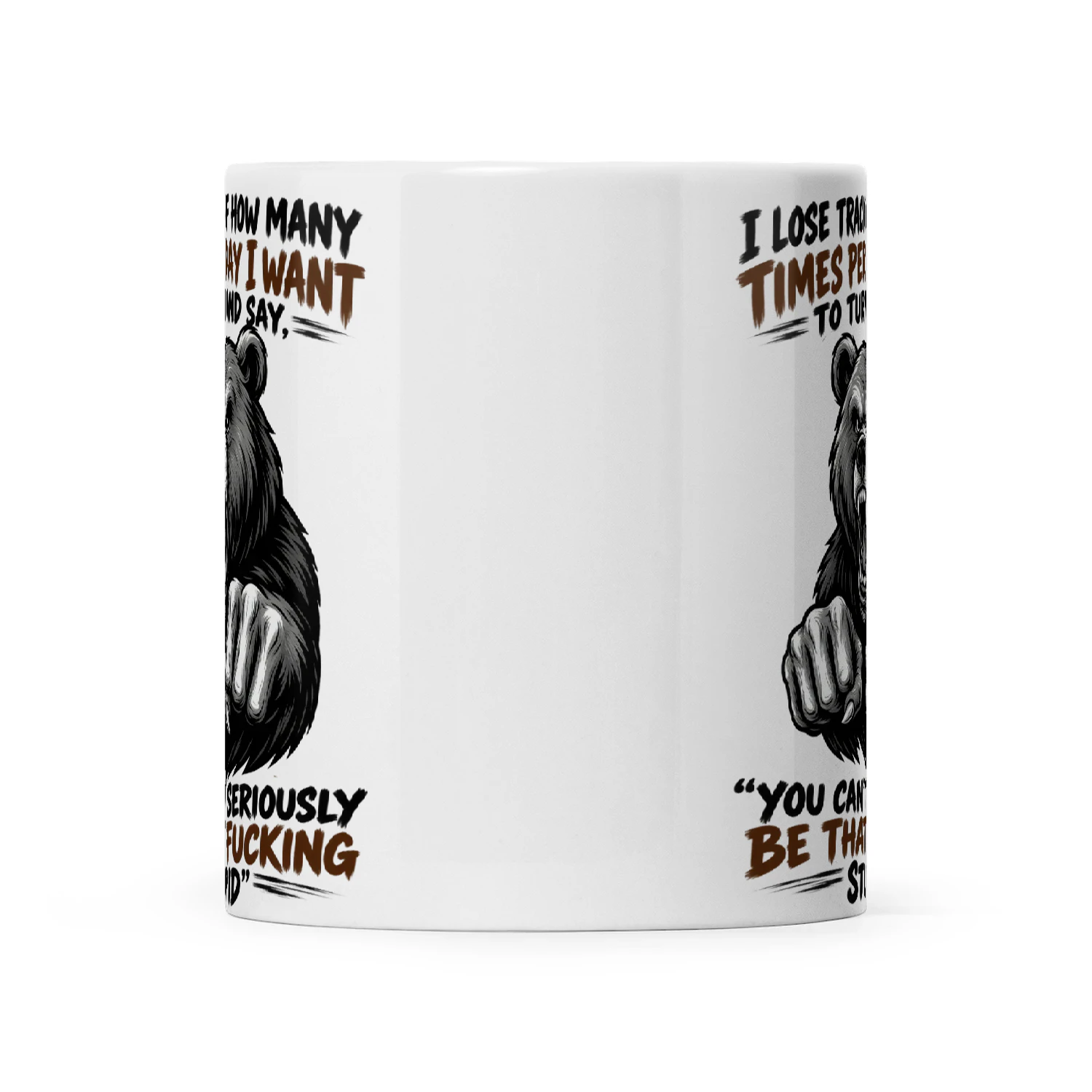 Bear I Lose Track Of How Many Times Per Day I Want To Turn And Say You Can’t Seriously Be That Fucking Stupid
