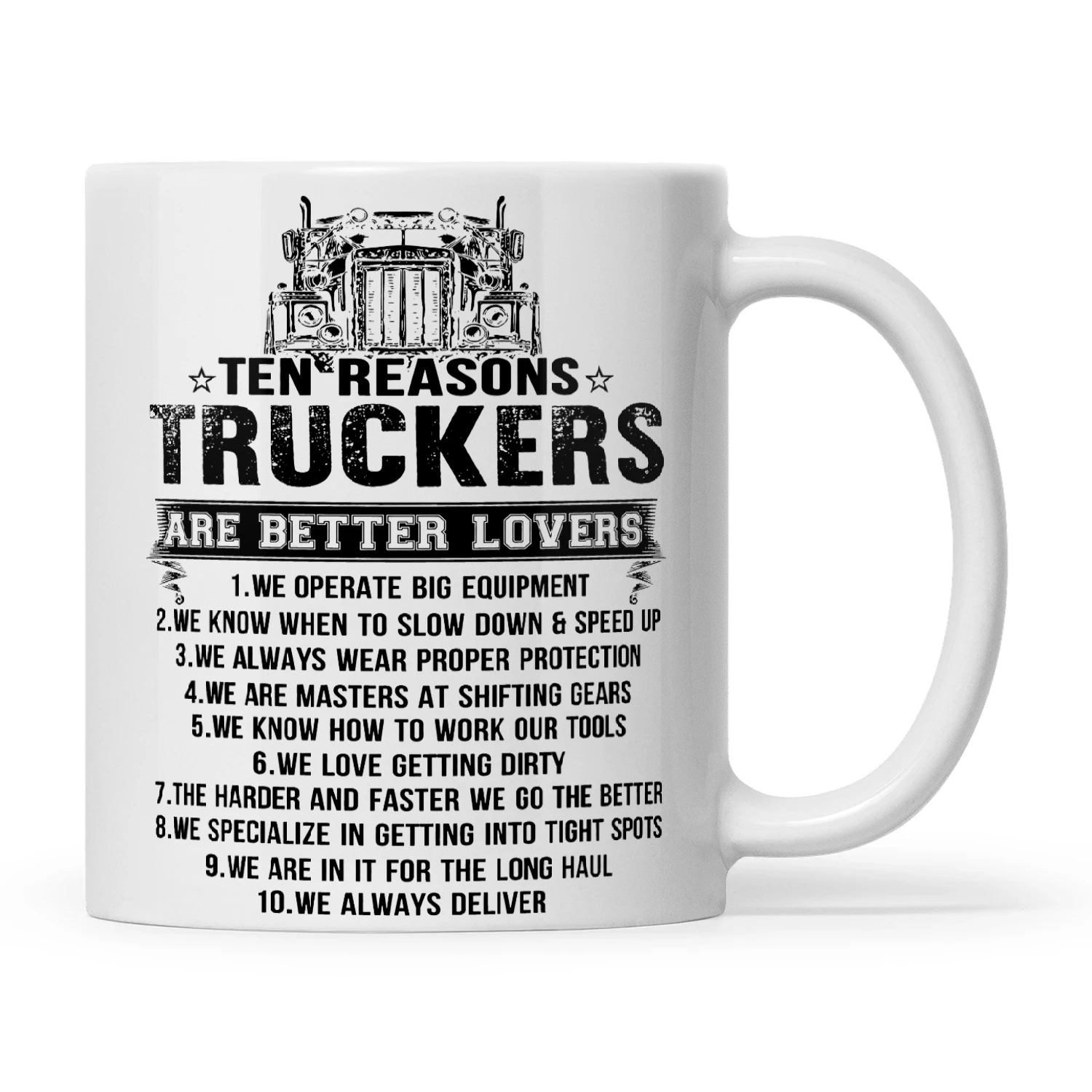 Ten Reasons Truckers Are Better Lovers 1. We Operate Big Equipment 2. We Know When To Slow Down & Speed Up 3. We Always Wear Proper Protection 4. We Are Masters At Shifting Gears 5. We Know How To Work Our Tools