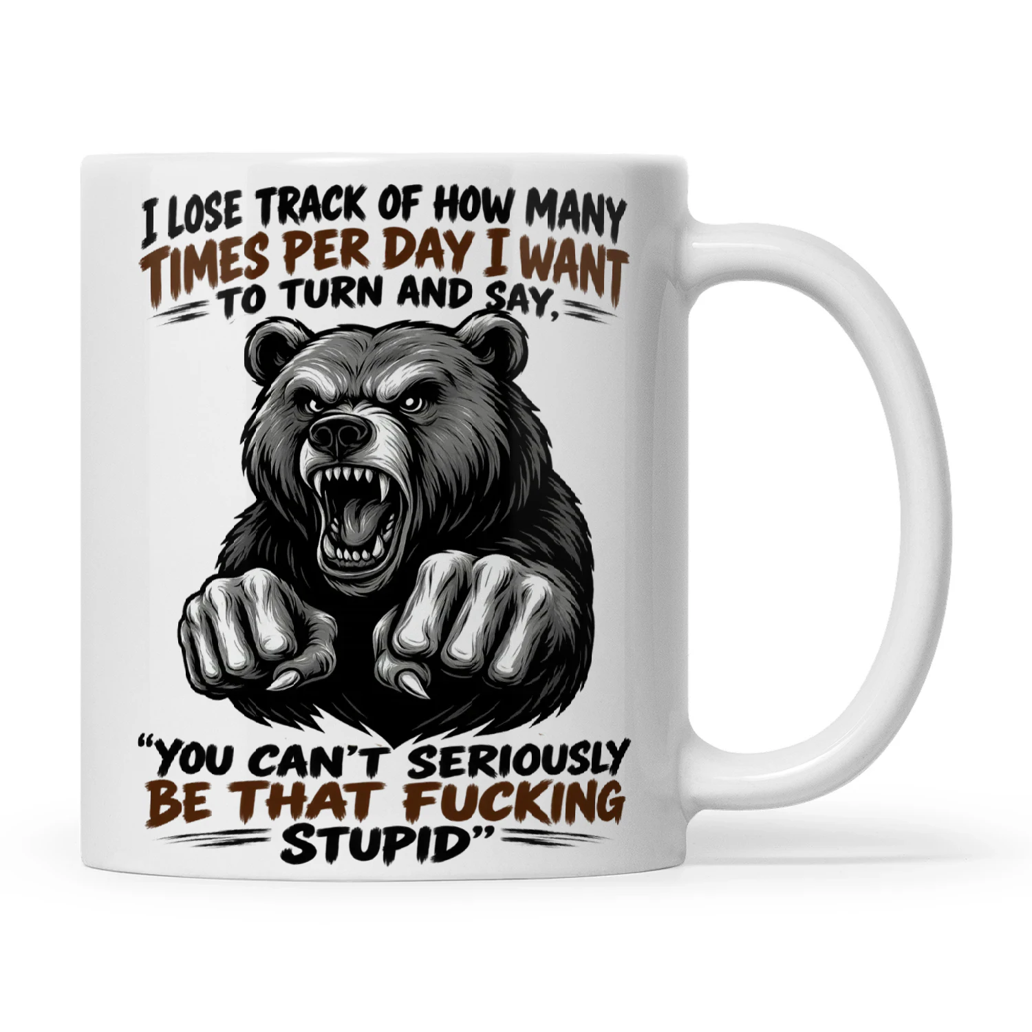 Bear I Lose Track Of How Many Times Per Day I Want To Turn And Say You Can’t Seriously Be That Fucking Stupid