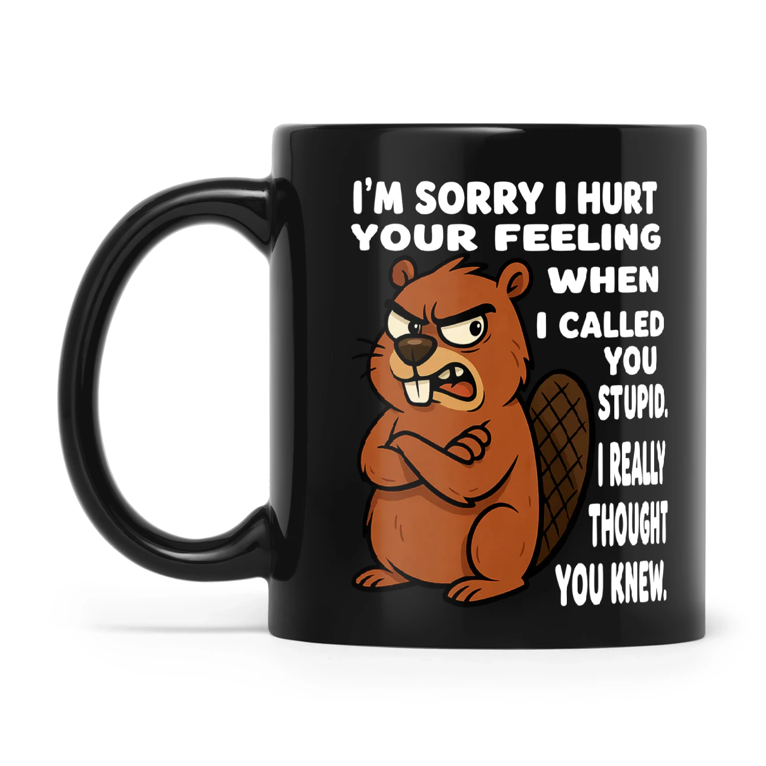 Beaver I'm Sorry I Hurt Your Feeling When I Called You Stupid I Really Thought You Knew