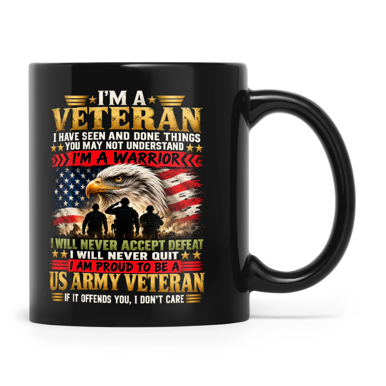 Eagle I'm A Veteran I Have Seen And Done Things You May Not Understand I'm A Warrior I Will Never Accept Defeat I Will Never Quit I Am Proud To Be A US Army Veteran If It Offends You I Don't Care