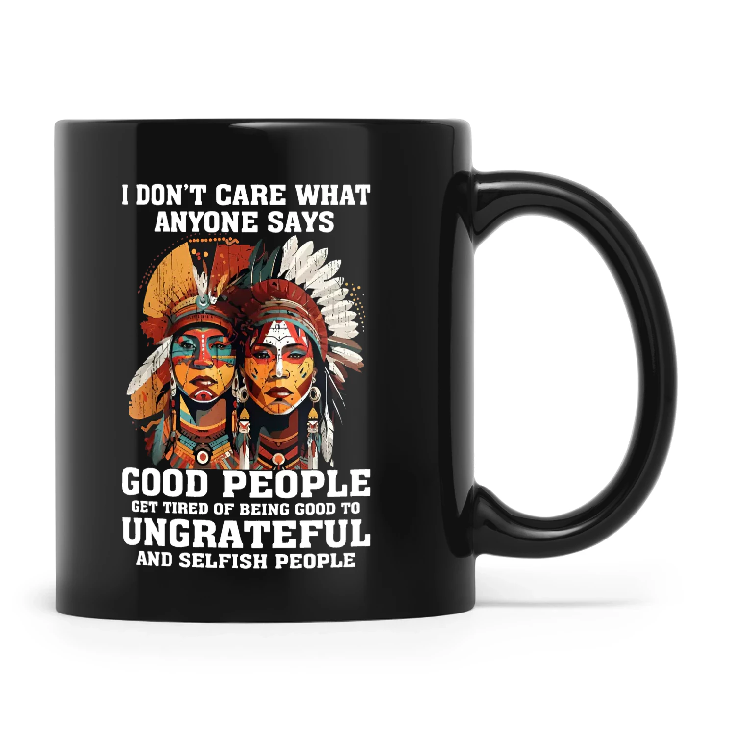 Natives I Don't Care What Anyone Says Good People Get Tired Of Being Good To Ungrateful And Selfish People