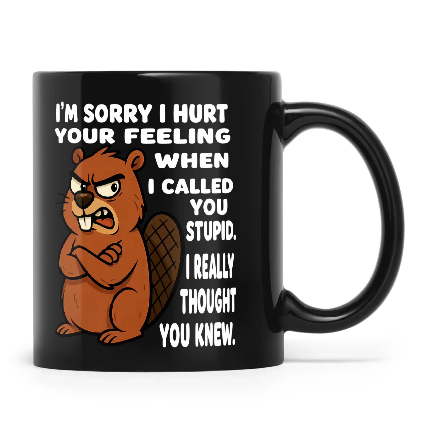 Beaver I'm Sorry I Hurt Your Feeling When I Called You Stupid I Really Thought You Knew