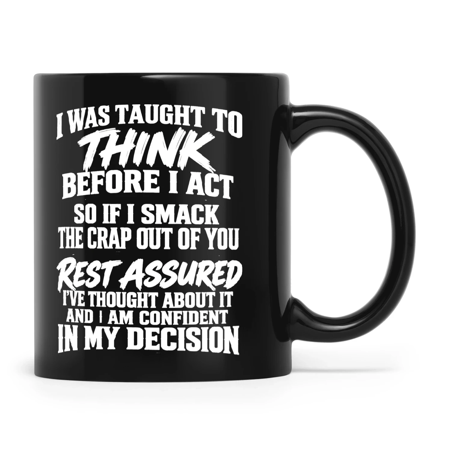 I Was Taught To Think Before I Act So If I Smack The Crap Out Of You Rest Assured I’ve Thought About It And I Am Confident In My Decision