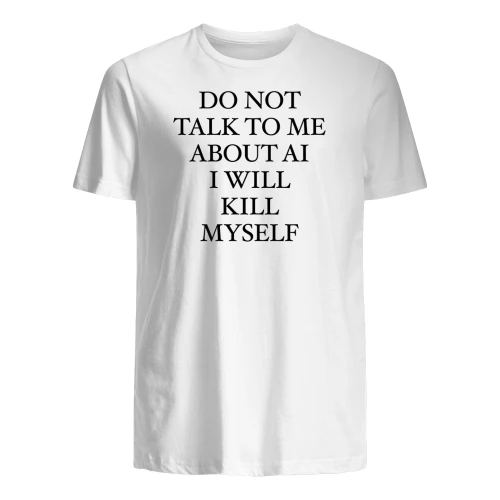 Do Not Talk To Me About AI I Will Kill Myself T-Shirt | Funny AI Fatigue Meme Shirt | Minimal Black Text