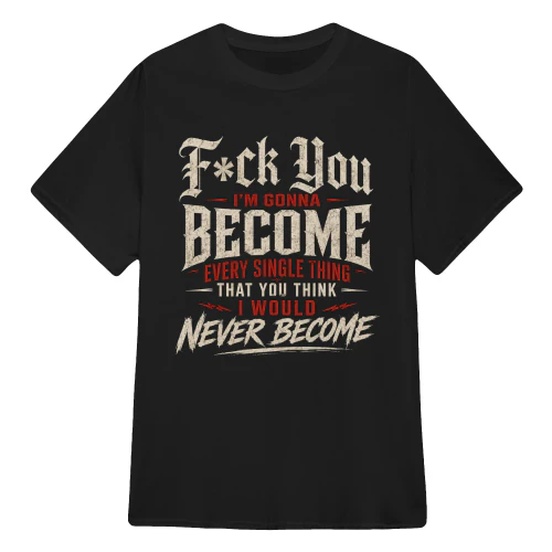 I’m gonna become every single thing that you think I would never become