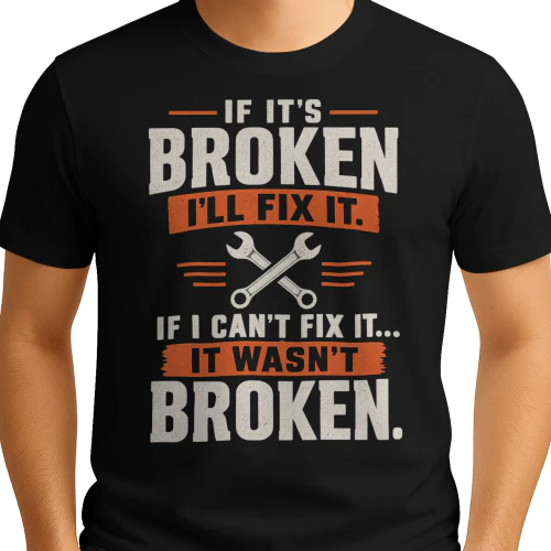 IF IT’S BROKEN - I’LL FIX IT - IF I CAN’T FIX IT - IT WASN’T BROKEN -