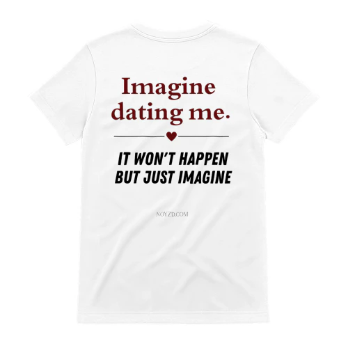 IMAGINE DATING ME. IT WON'T HAPPEN BUT JUST IMAGINE