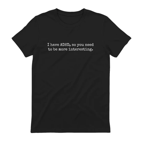I have ADHD, so you need to be more interesting.