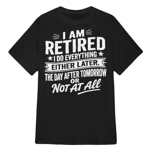 Funny Retirement T-Shirt – I Am Retired, I Do Everything Later or Not at All