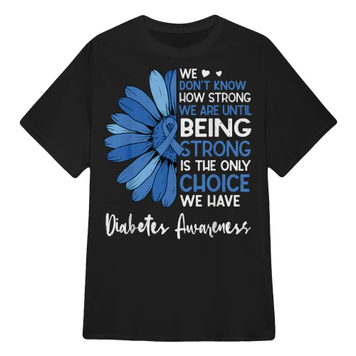 We Don't Know How Strong We Are Until Being Strong Is the Only Choice We Have – Diabetes Awareness T-Shirt
