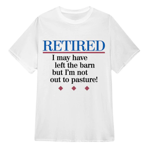 Retired I May Have Left The Barn But I'm Not Out To Pasture!
