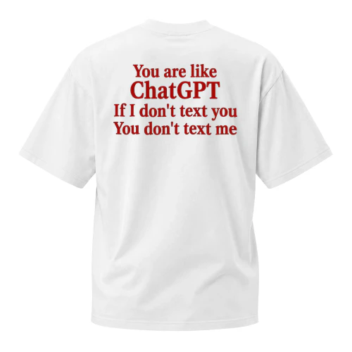 YOU ARE LIKE CHATGPT IF I DON’T TEXT YOU YOU DON’T TEXT ME 
