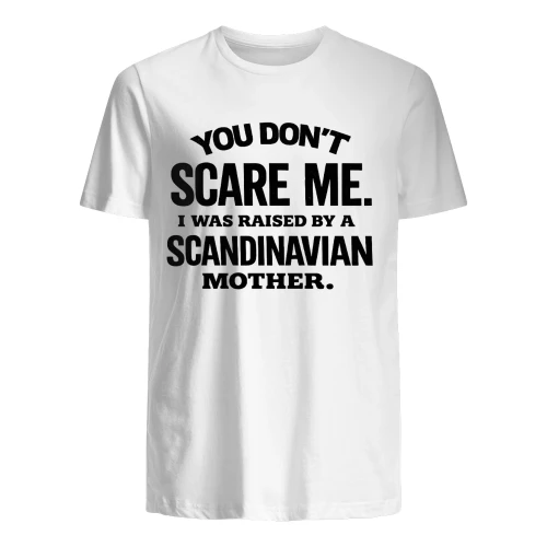 YOU DONT SCARE ME I WAS RAISED BY A SCANDINAVIAN MOTHER"