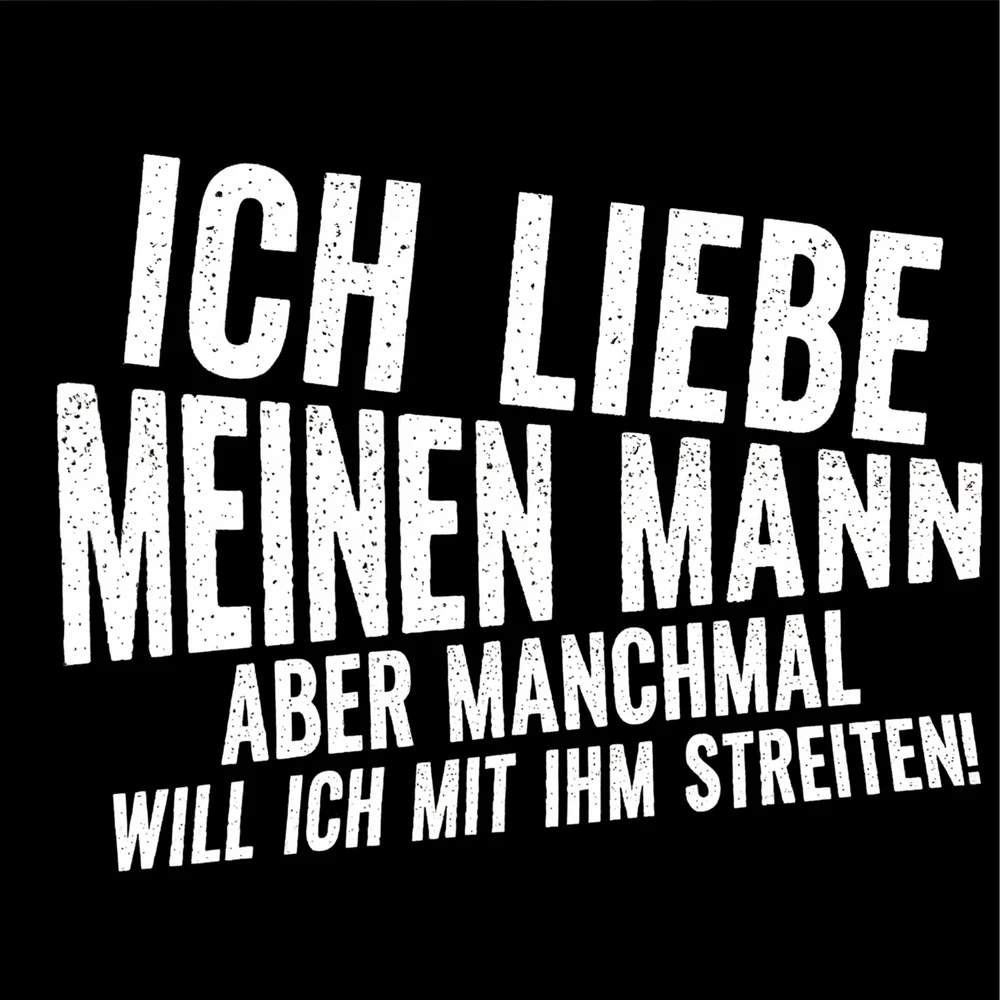 ICH LIEBE MEINEN MANN ABER MANCHMAL WILL ICH MIT IHM STREITEN