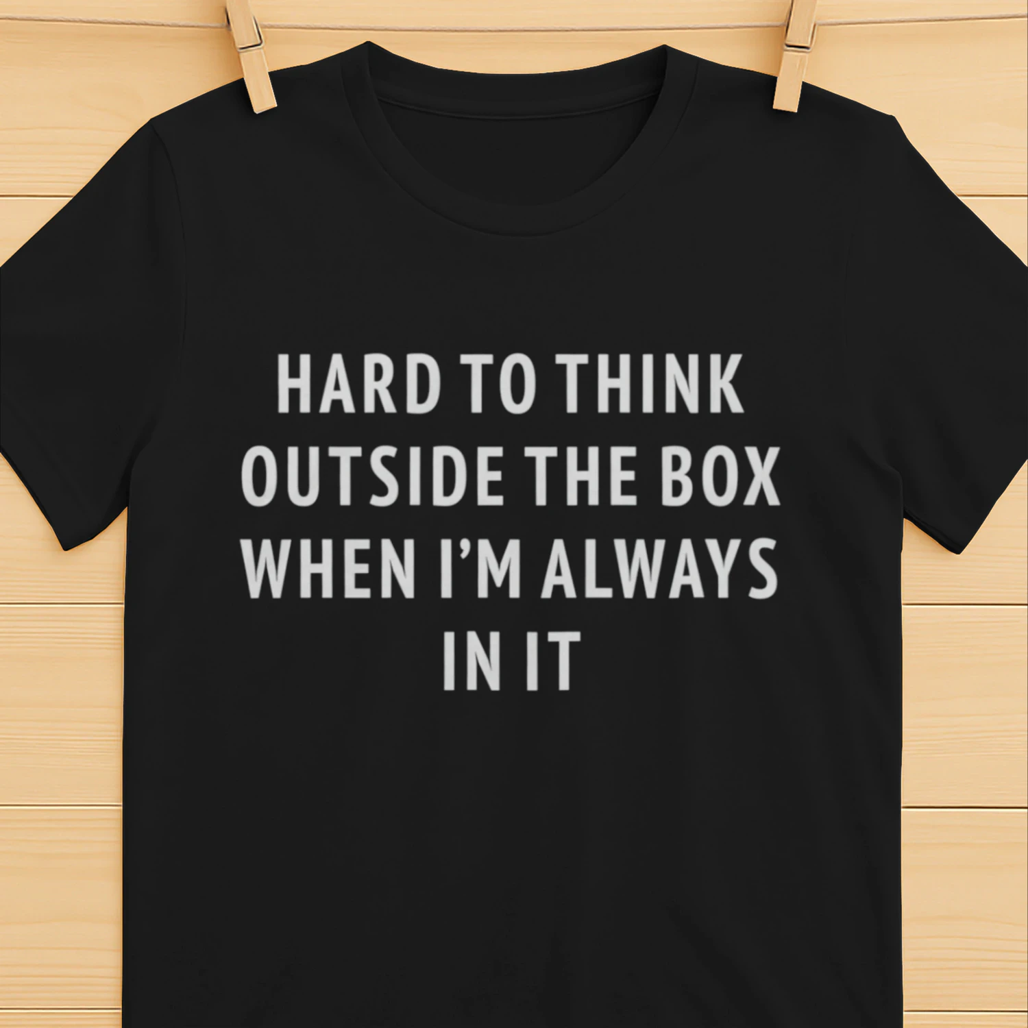Hard To Think Outside The Box When I'm Always In It (Backprint).