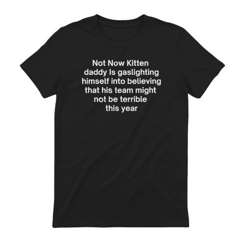 Not Now Kitten  daddy Is gaslighting himself into believing  that his team might  not be terrible  this year