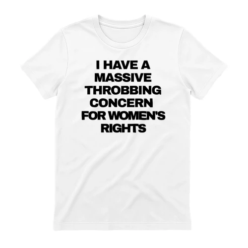 I HAVE A MASSIVE THROBBING CONCERN FOR WOMEN'S RIGHTS