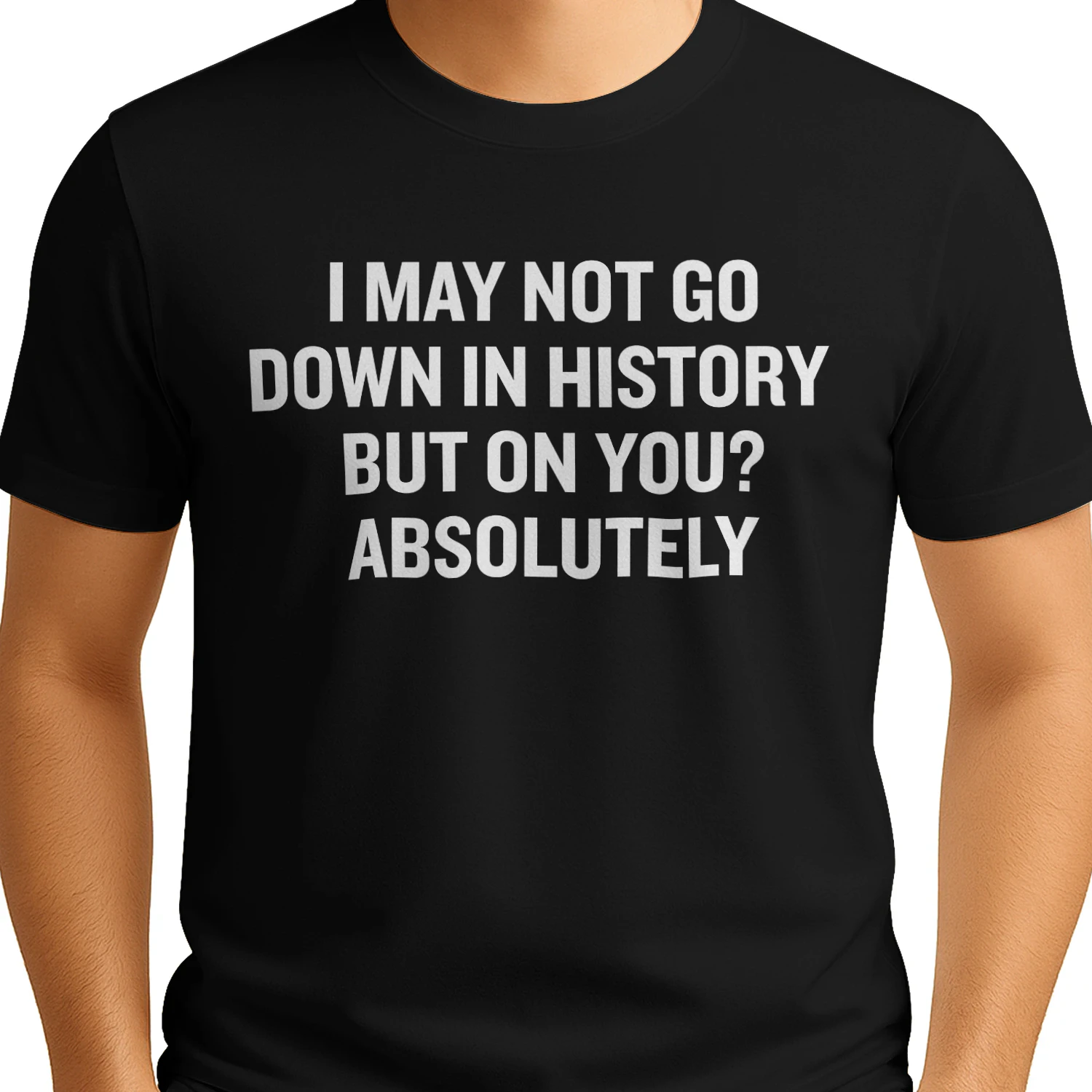I MAY NOT GO DOWN IN HISTORY BUT ON YOU ABSOLUTELY 