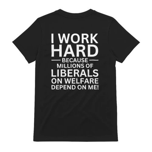 I WORK HARD BECAUSE MILLIONS OF LIBERALS ON WELFARE DEPEND ON ME!