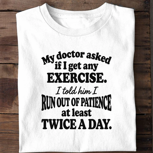 My Doctor Asked If I Get Any Exercise I Run Out of Patience Twice a Day - Funny Shirt