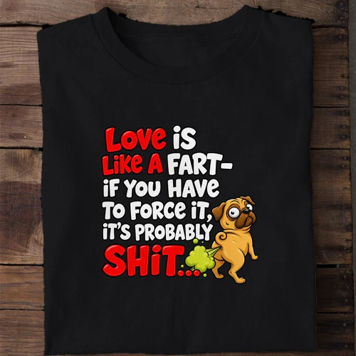 Love Is Like a Fart If You Have to Force It It's Probably Shit - Funny Pug Shirt