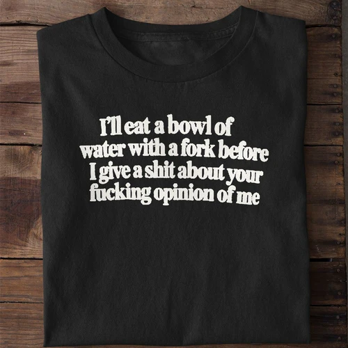 I'll Eat a Bowl of Water With a Fork Before I Care About Your Opinion Funny Shirt