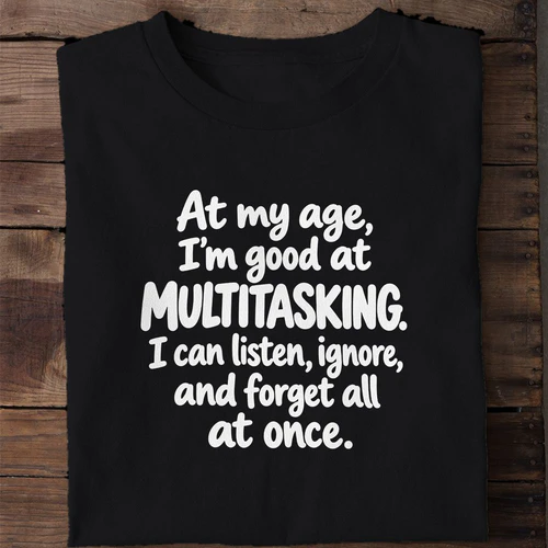 At My Age I'm Good at Multitasking I Can Listen Ignore and Forget - Funny Shirt