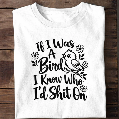 If I Was a Bird I Know Who I'd Shit On - Funny Sarcastic Adult Humor Shirt