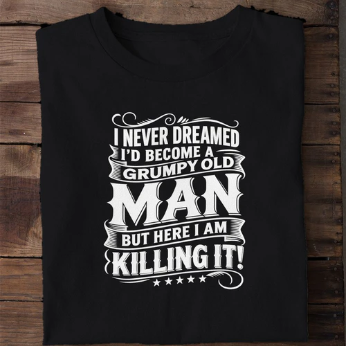 I Never Dreamed I'd Become a Grumpy Old Man But Here I Am Killing It - Funny Shirt