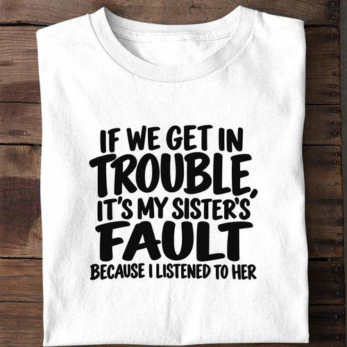 If We Get in Trouble It's My Sister's Fault Because I Listened to Her - Funny Sister Shirt