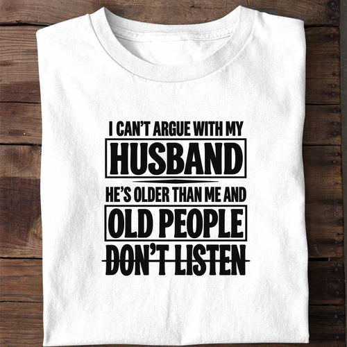 I Can't Argue With My Husband He's Older Than Me and Old People Don't Listen - Funny Wife Shirt