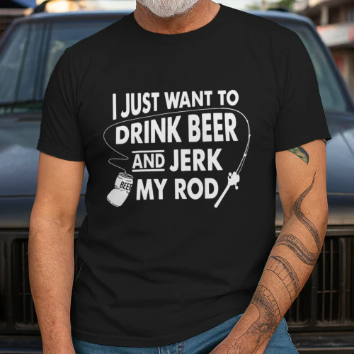 I JUST WANT TO DRINK BEER AND JERK MY ROD