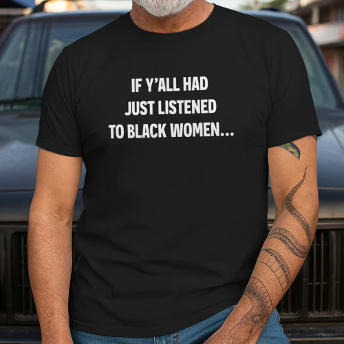 If Y’all Had Just Listened To Black Women Shirt