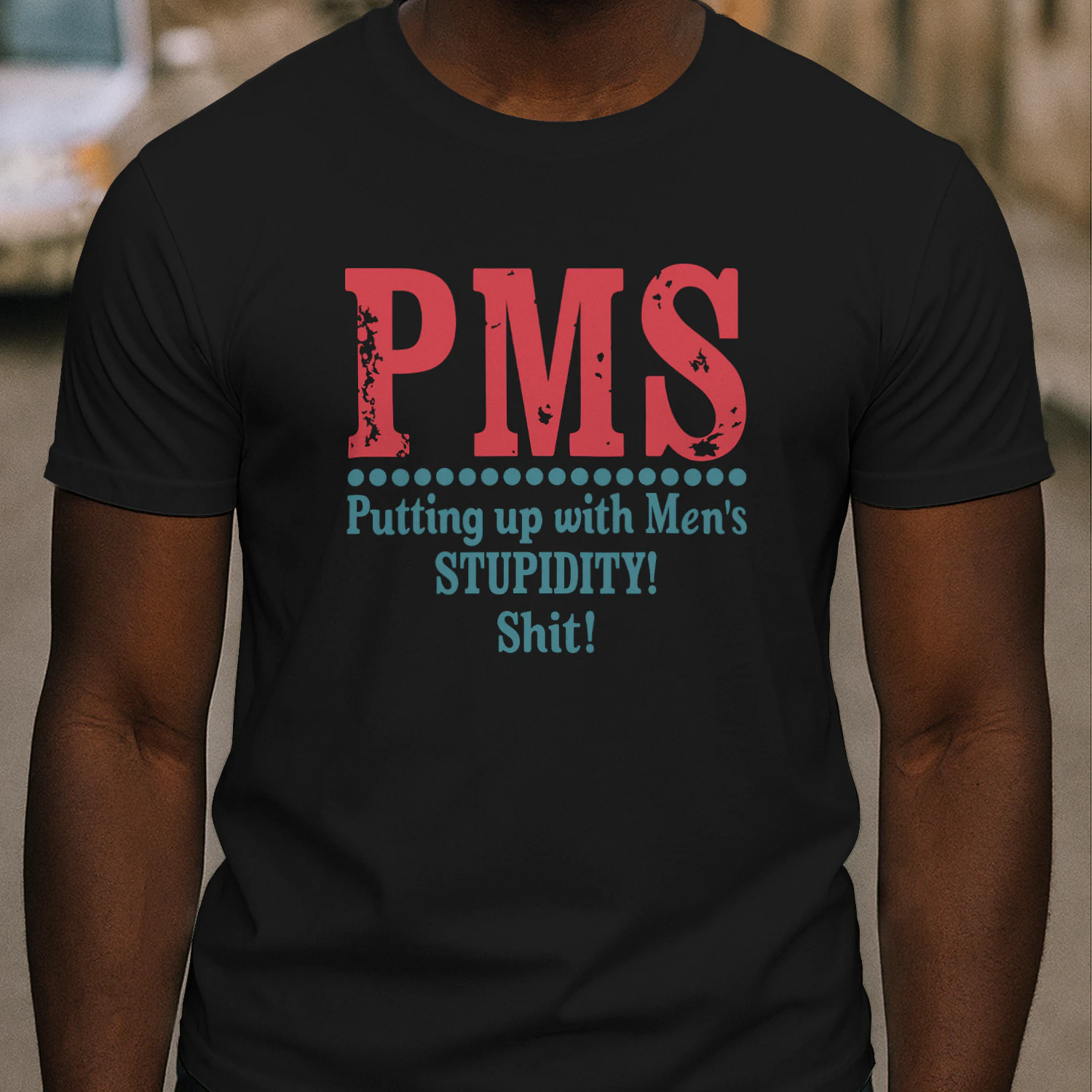 PMS Putting up with Men’s STUPIDITY! Shit!