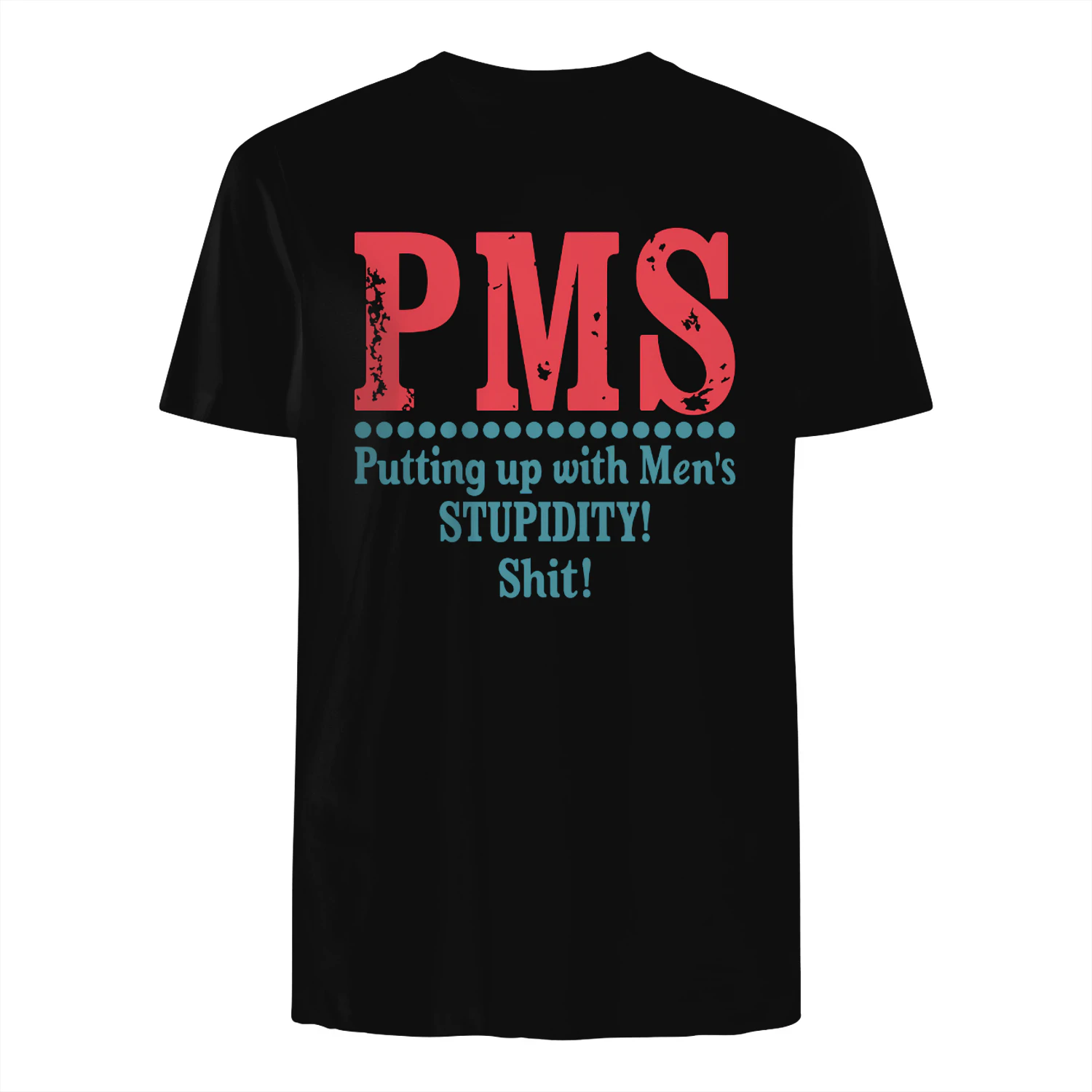 PMS Putting up with Men’s STUPIDITY! Shit!