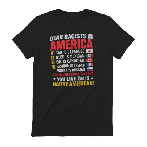 DEAR RACISTS IN AMERICA YOUR CAR IS JAPANESE 🇯🇵 BEER IS MEXICAN 🇲🇽 OIL IS CANADIAN 🇨🇦 FASHION IS FRENCH 🇫🇷 VODKA IS RUSSIAN 🇷🇺 AND NEVER FORGET THE LAND YOU LIVE ON IS NATIVE AMERICAN!